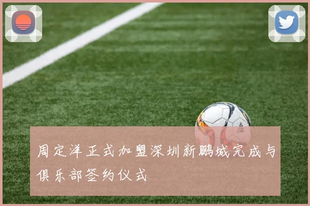 周定洋正式加盟深圳新鹏城完成与俱乐部签约仪式