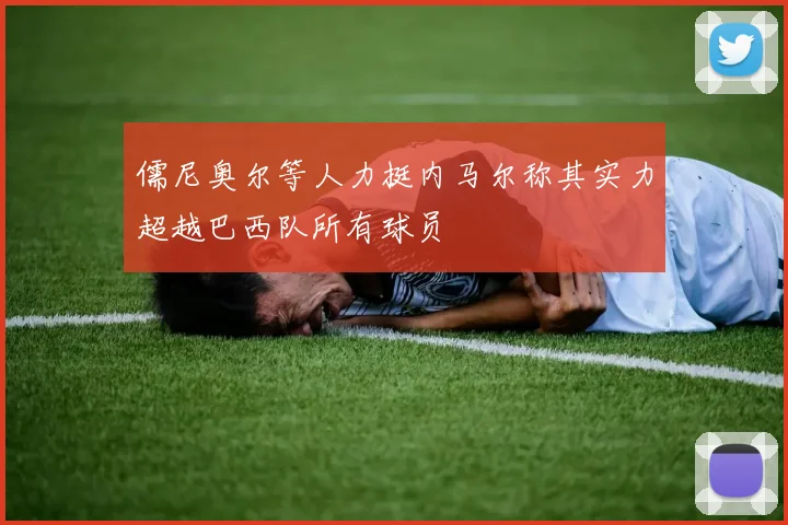儒尼奥尔等人力挺内马尔称其实力超越巴西队所有球员