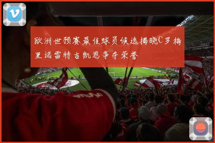 欧洲世预赛最佳球员候选揭晓C罗梅里诺雷特吉凯恩争夺荣誉