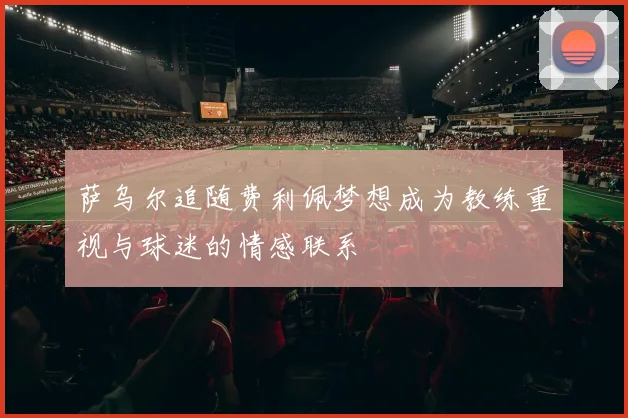 萨乌尔追随费利佩梦想成为教练重视与球迷的情感联系