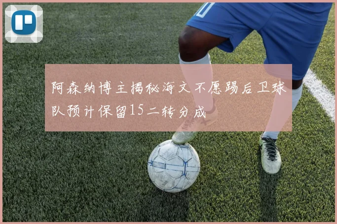 阿森纳博主揭秘海文不愿踢后卫球队预计保留15二转分成