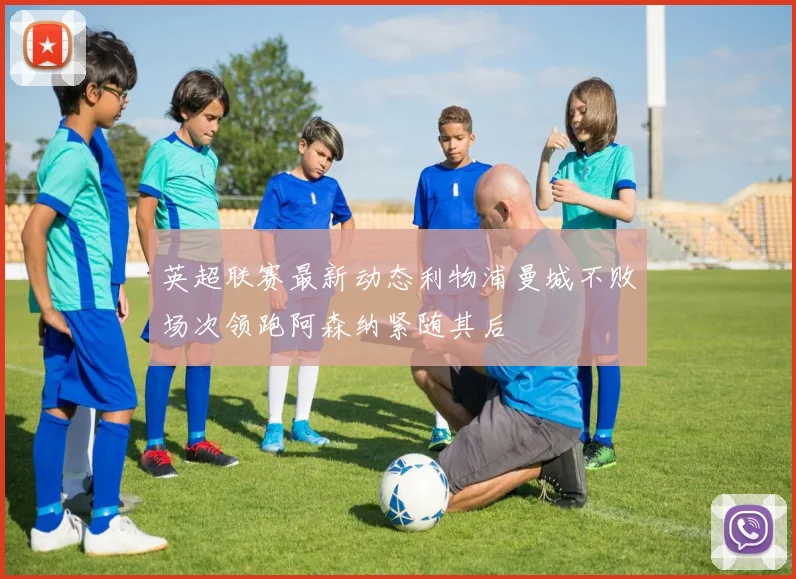 英超联赛最新动态利物浦曼城不败场次领跑阿森纳紧随其后