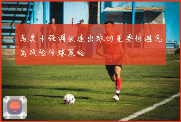 乌度卡强调快速出球的重要性避免高风险传球策略