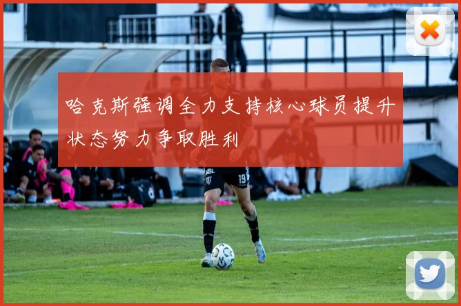 哈克斯强调全力支持核心球员提升状态努力争取胜利
