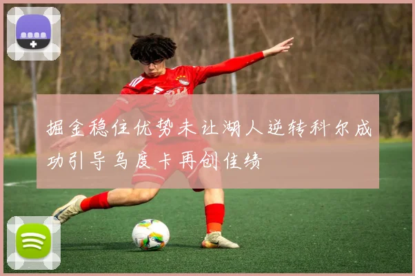 掘金稳住优势未让湖人逆转科尔成功引导乌度卡再创佳绩