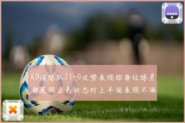 KD谈球队21-0攻势表现称每位球员都展现出色状态对上半场表现不满