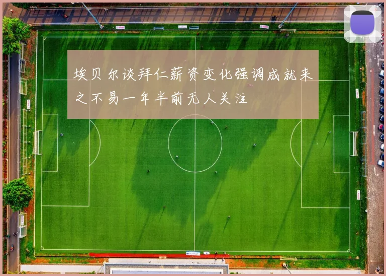 埃贝尔谈拜仁薪资变化强调成就来之不易一年半前无人关注