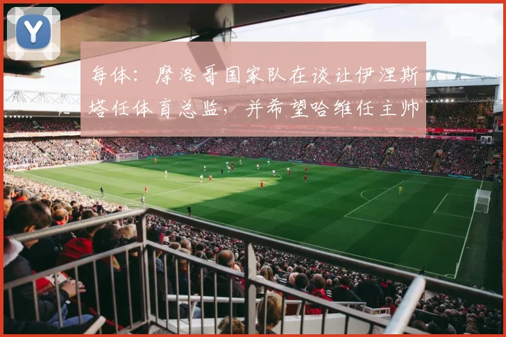 每体：摩洛哥国家队在谈让伊涅斯塔任体育总监，并希望哈维任主帅