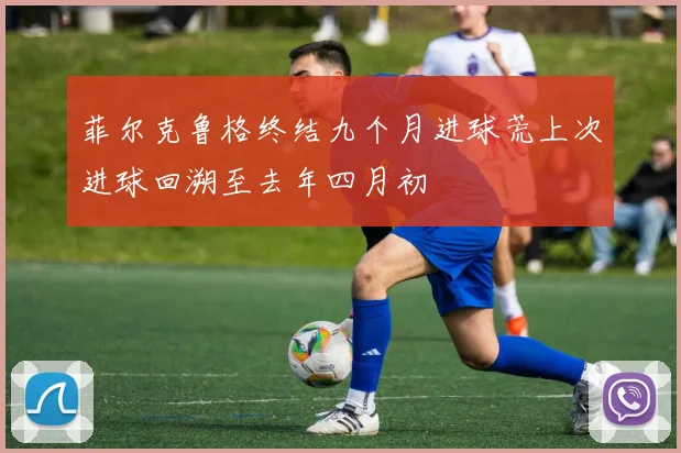 菲尔克鲁格终结九个月进球荒上次进球回溯至去年四月初