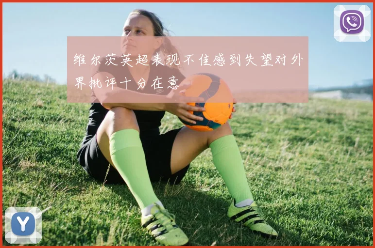 维尔茨英超表现不佳感到失望对外界批评十分在意
