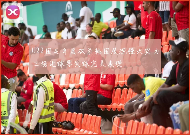 U22国足年度双杀韩国展现强大实力三场进球零失球完美表现