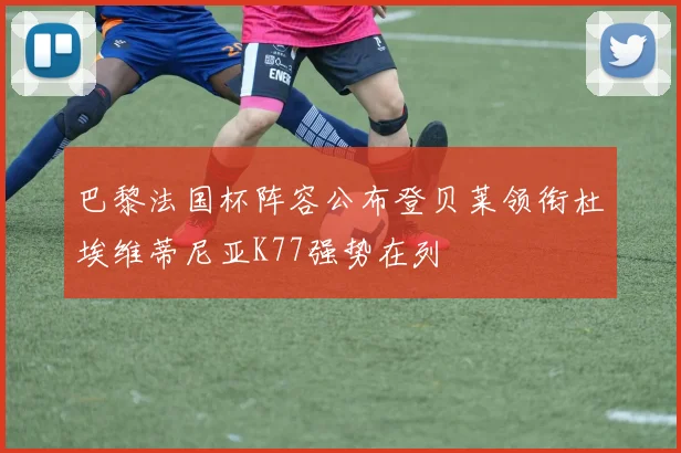 巴黎法国杯阵容公布登贝莱领衔杜埃维蒂尼亚K77强势在列