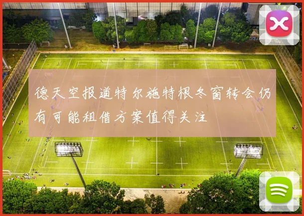 德天空报道特尔施特根冬窗转会仍有可能租借方案值得关注