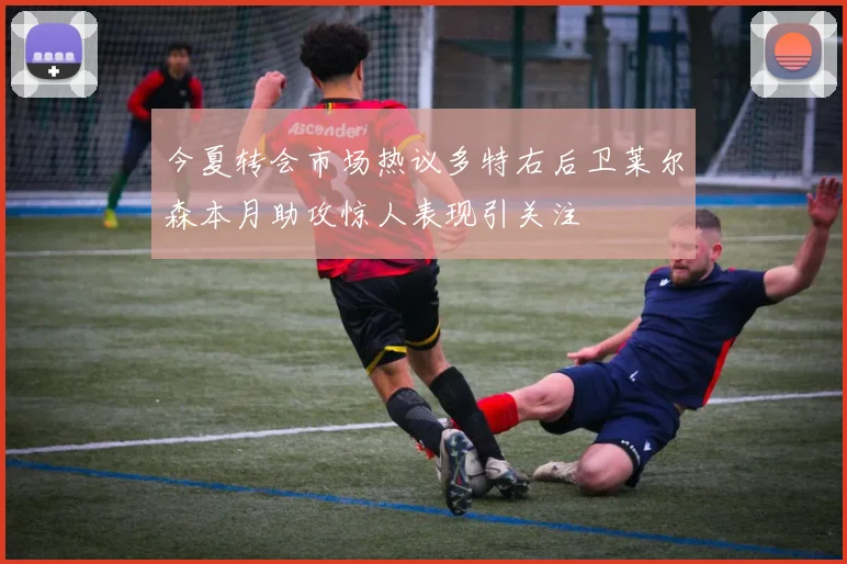 今夏转会市场热议多特右后卫莱尔森本月助攻惊人表现引关注