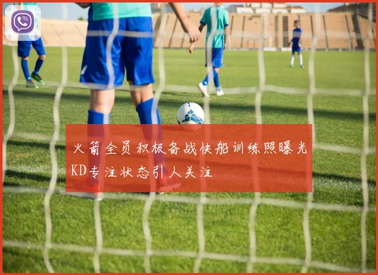 火箭全员积极备战快船训练照曝光KD专注状态引人关注