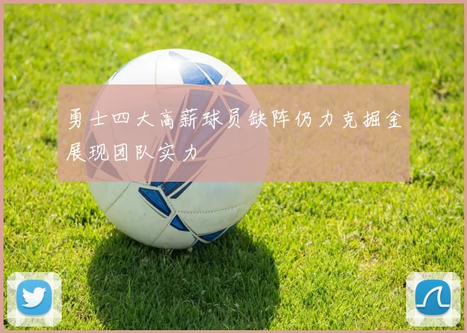 勇士四大高薪球员缺阵仍力克掘金展现团队实力