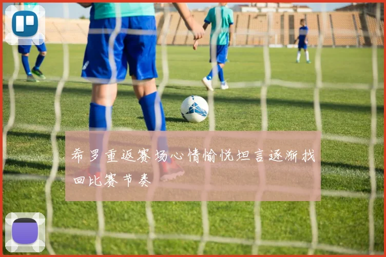 希罗重返赛场心情愉悦坦言逐渐找回比赛节奏
