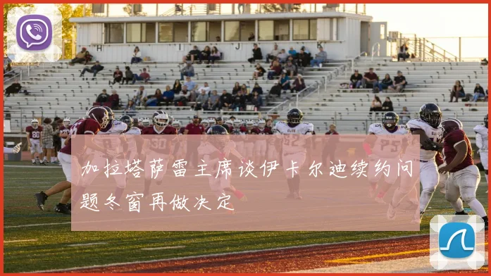 加拉塔萨雷主席谈伊卡尔迪续约问题冬窗再做决定