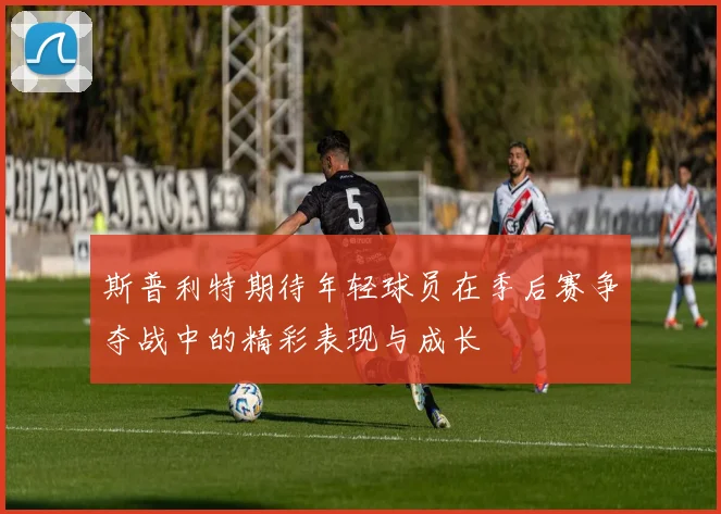 斯普利特期待年轻球员在季后赛争夺战中的精彩表现与成长