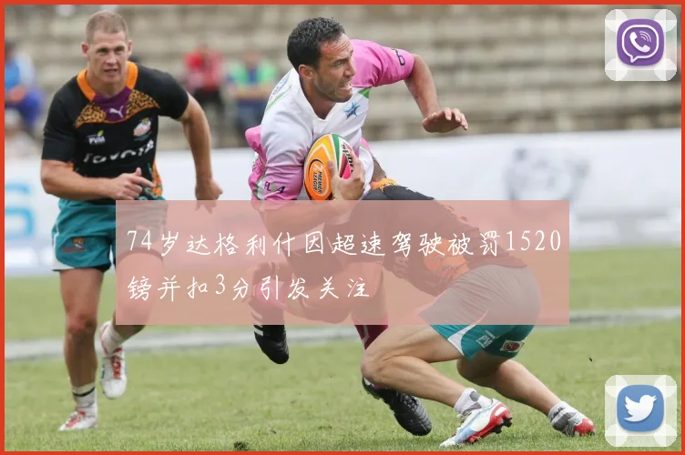 74岁达格利什因超速驾驶被罚1520镑并扣3分引发关注