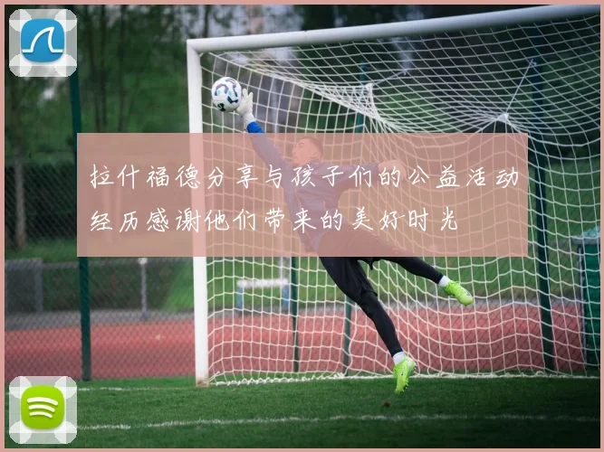 拉什福德分享与孩子们的公益活动经历感谢他们带来的美好时光