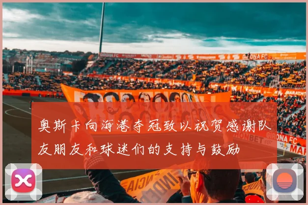 奥斯卡向海港夺冠致以祝贺感谢队友朋友和球迷们的支持与鼓励