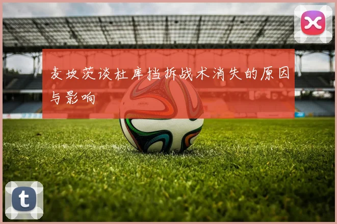 麦坎茨谈杜库挡拆战术消失的原因与影响