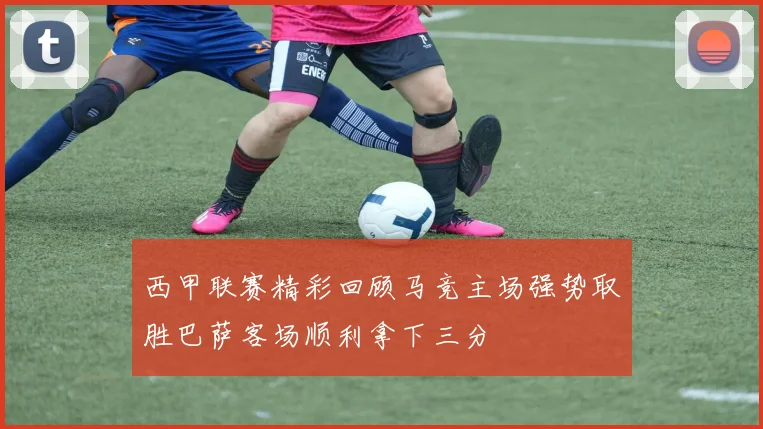 西甲联赛精彩回顾马竞主场强势取胜巴萨客场顺利拿下三分