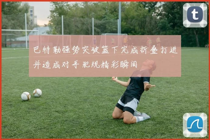巴特勒强势突破篮下完成折叠打进并造成对手犯规精彩瞬间