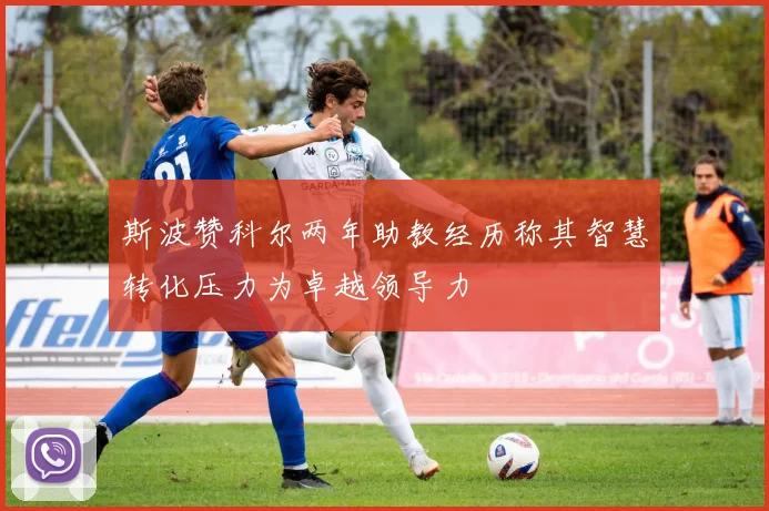 斯波赞科尔两年助教经历称其智慧转化压力为卓越领导力