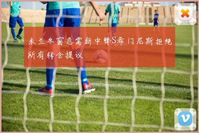 米兰冬窗急需新中锋S希门尼斯拒绝所有转会提议