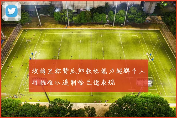 埃梅里称赞瓜帅教练能力超群个人对抗难以遏制哈兰德表现