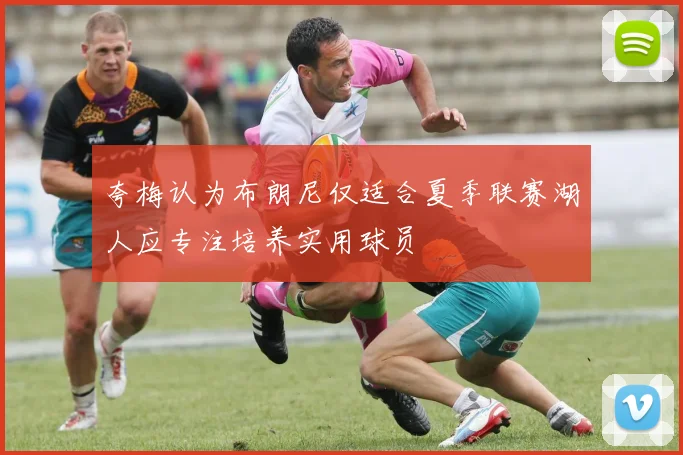 夸梅认为布朗尼仅适合夏季联赛湖人应专注培养实用球员