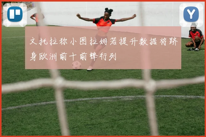 文托拉称小图拉姆若提升数据将跻身欧洲前十前锋行列