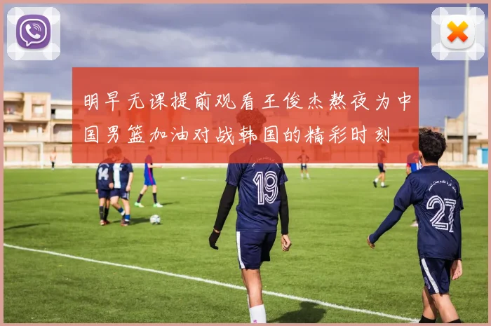 明早无课提前观看王俊杰熬夜为中国男篮加油对战韩国的精彩时刻