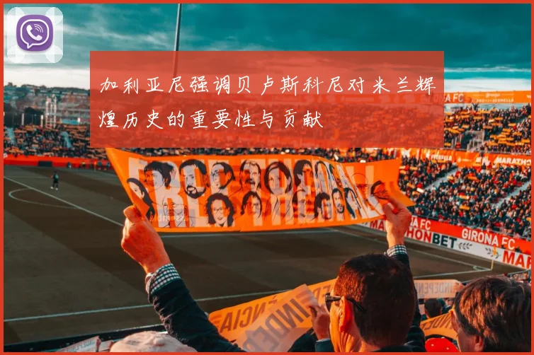 加利亚尼强调贝卢斯科尼对米兰辉煌历史的重要性与贡献