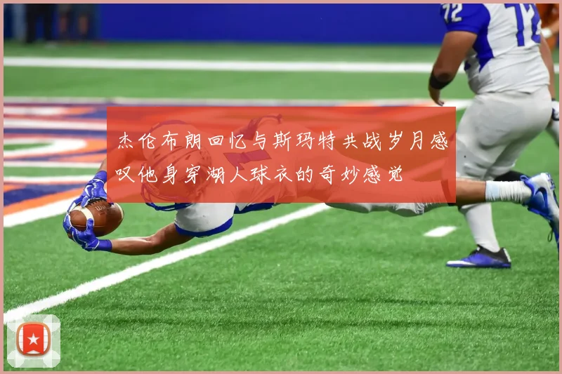 杰伦布朗回忆与斯玛特共战岁月感叹他身穿湖人球衣的奇妙感觉