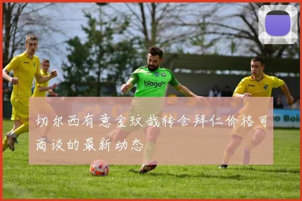 切尔西有意金玟哉转会拜仁价格可商谈的最新动态