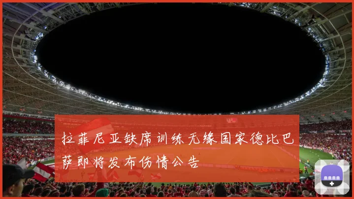 拉菲尼亚缺席训练无缘国家德比巴萨即将发布伤情公告