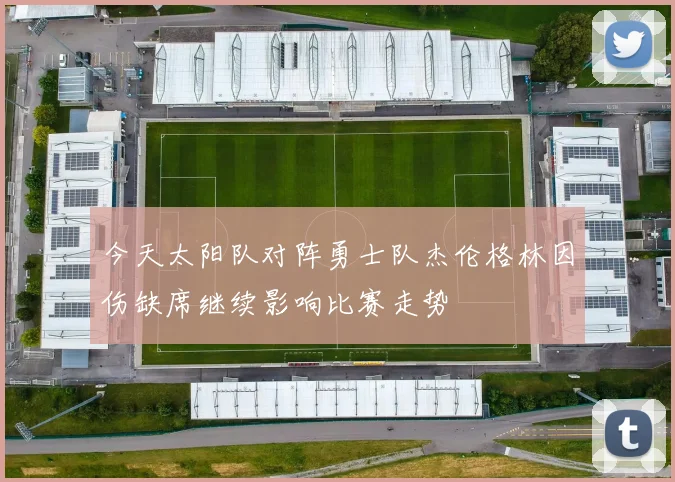 今天太阳队对阵勇士队杰伦格林因伤缺席继续影响比赛走势