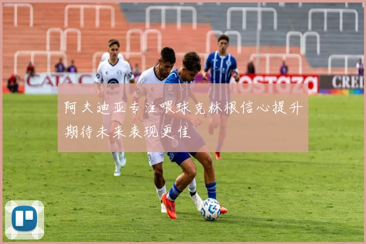 阿夫迪亚专注喂球克林根信心提升期待未来表现更佳