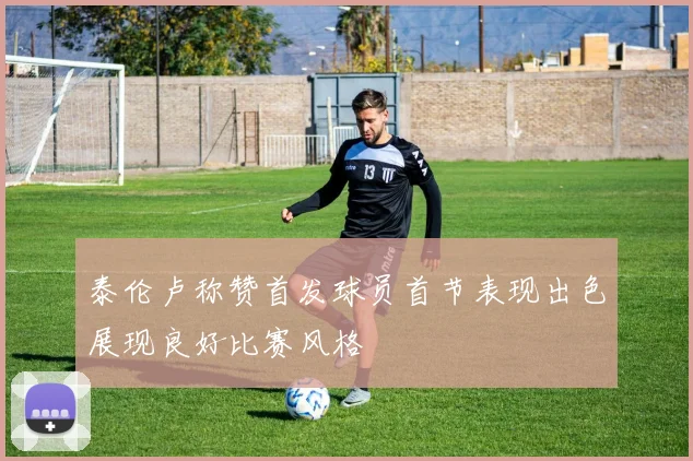 泰伦卢称赞首发球员首节表现出色展现良好比赛风格