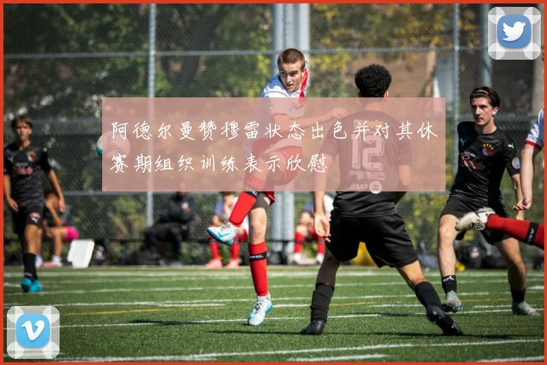阿德尔曼赞穆雷状态出色并对其休赛期组织训练表示欣慰