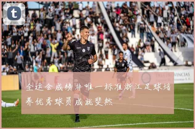 全运会成绩非唯一标准浙江足球培养优秀球员成就斐然