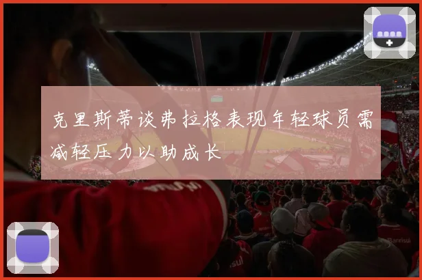 克里斯蒂谈弗拉格表现年轻球员需减轻压力以助成长
