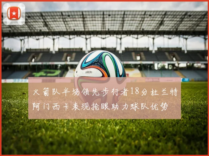 火箭队半场领先步行者18分杜兰特阿门西卡表现抢眼助力球队优势