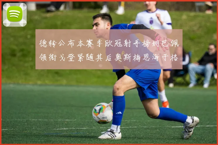 德转公布本赛季欧冠射手榜姆巴佩领衔戈登紧随其后奥斯梅恩海于格表现抢眼