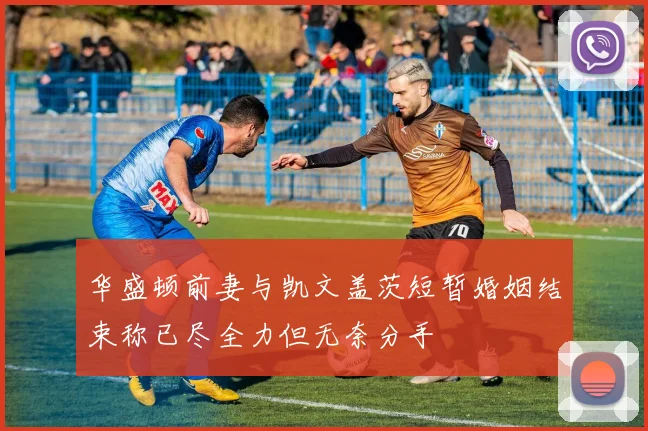 华盛顿前妻与凯文盖茨短暂婚姻结束称已尽全力但无奈分手