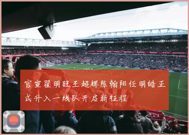 官宣翟明旺王超辉陈翰阳任明皓正式升入一线队开启新征程