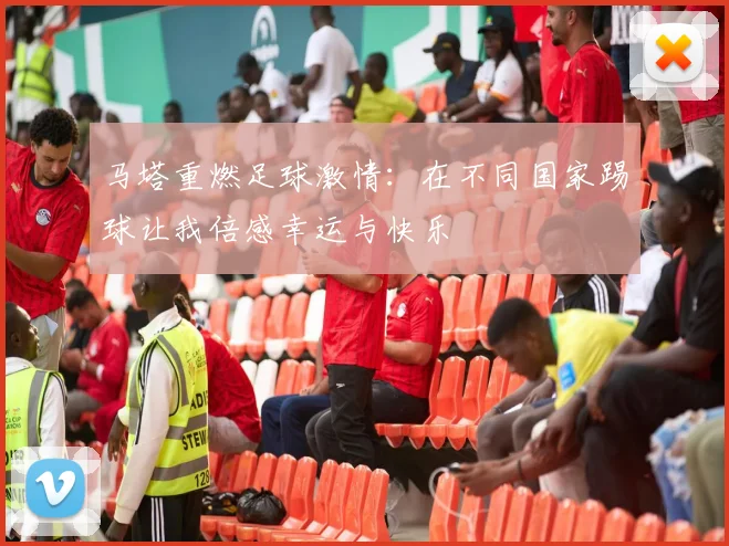 马塔重燃足球激情:在不同国家踢球让我倍感幸运与快乐
